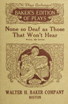 None so deaf as those who won't hear : a comedietta in one act by Herbert Pelham Curtis